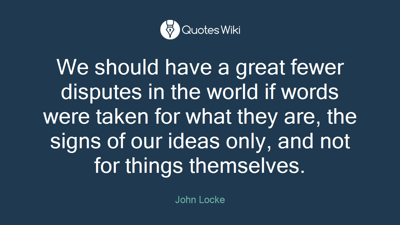 We should have a great fewer disputes in the world if words were taken for what they are, the signs of our ideas only, and not for things themselves.
