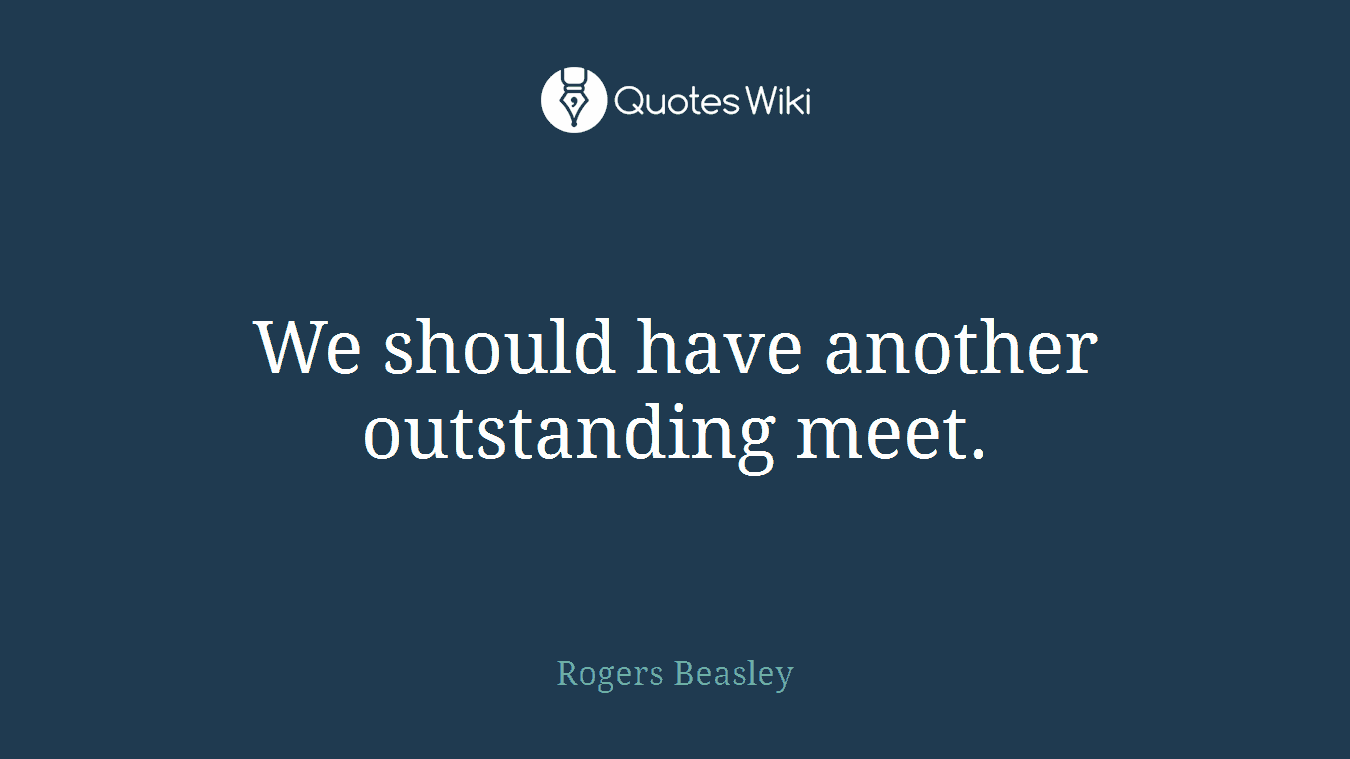 We should have another outstanding meet.