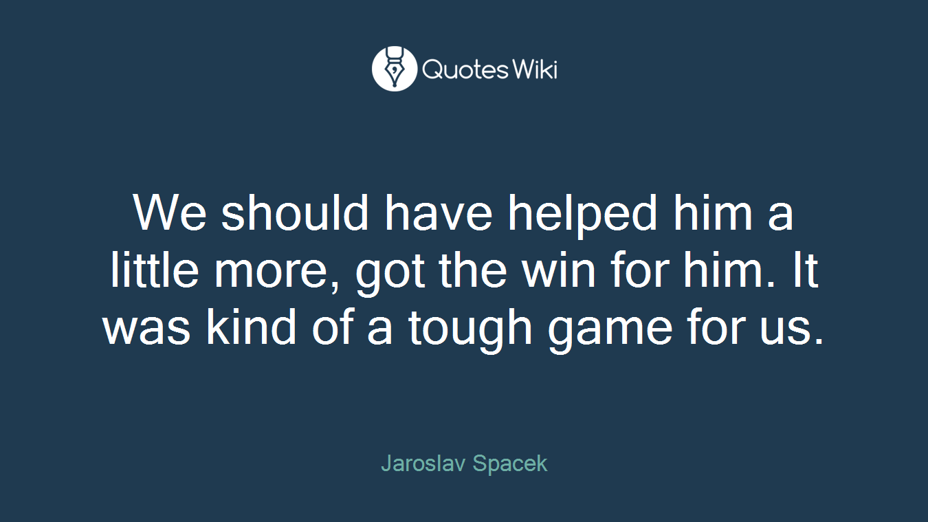 We should have helped him a little more, got the win for him. It was kind of a tough game for us.
