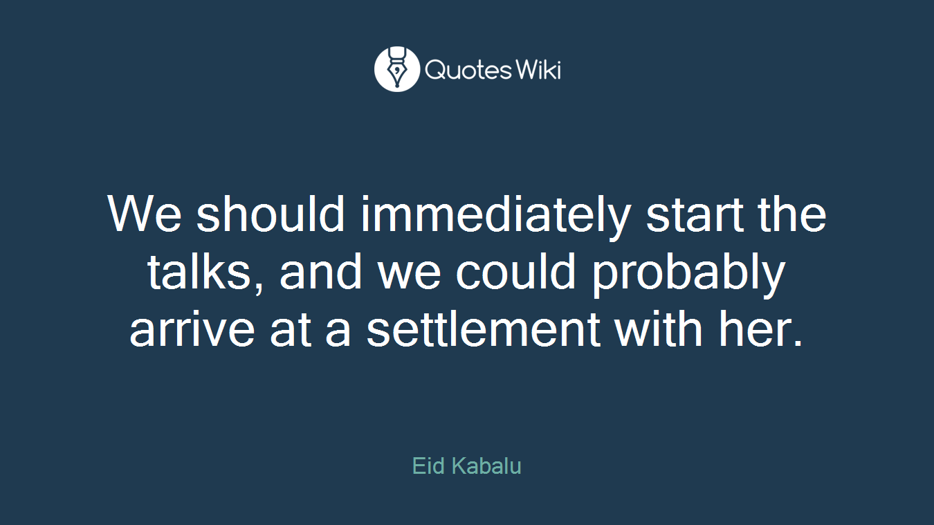 We should immediately start the talks, and we could probably arrive at a settlement with her.