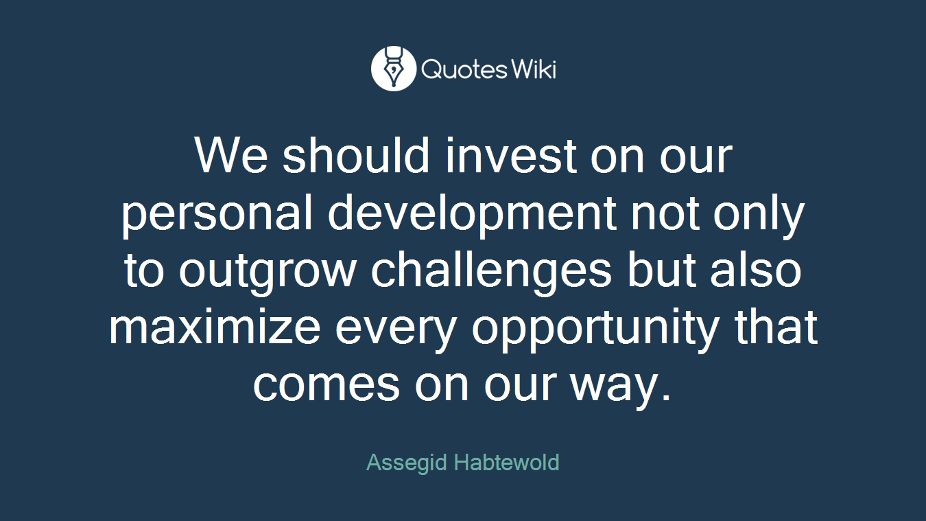 We should invest on our personal development not only to outgrow challenges but also maximize every opportunity that comes on our way.