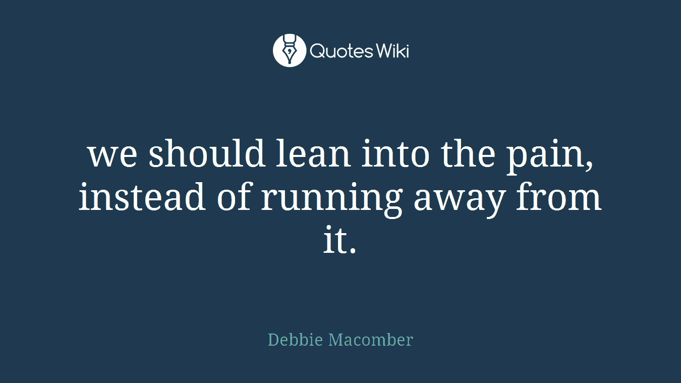 we should lean into the pain, instead of running away from it.
