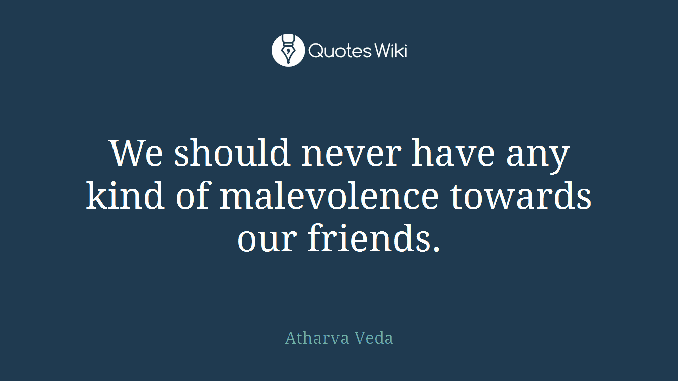 We should never have any kind of malevolence towards our friends.