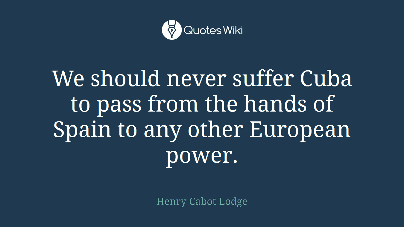 We should never suffer Cuba to pass from the hands of Spain to any other European power.