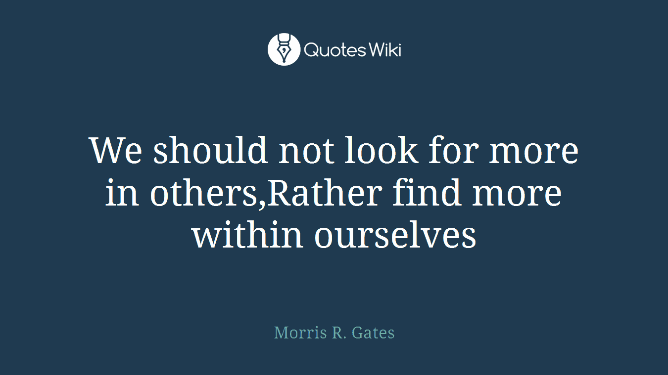 We should not look for more in others,Rather find more within ourselves