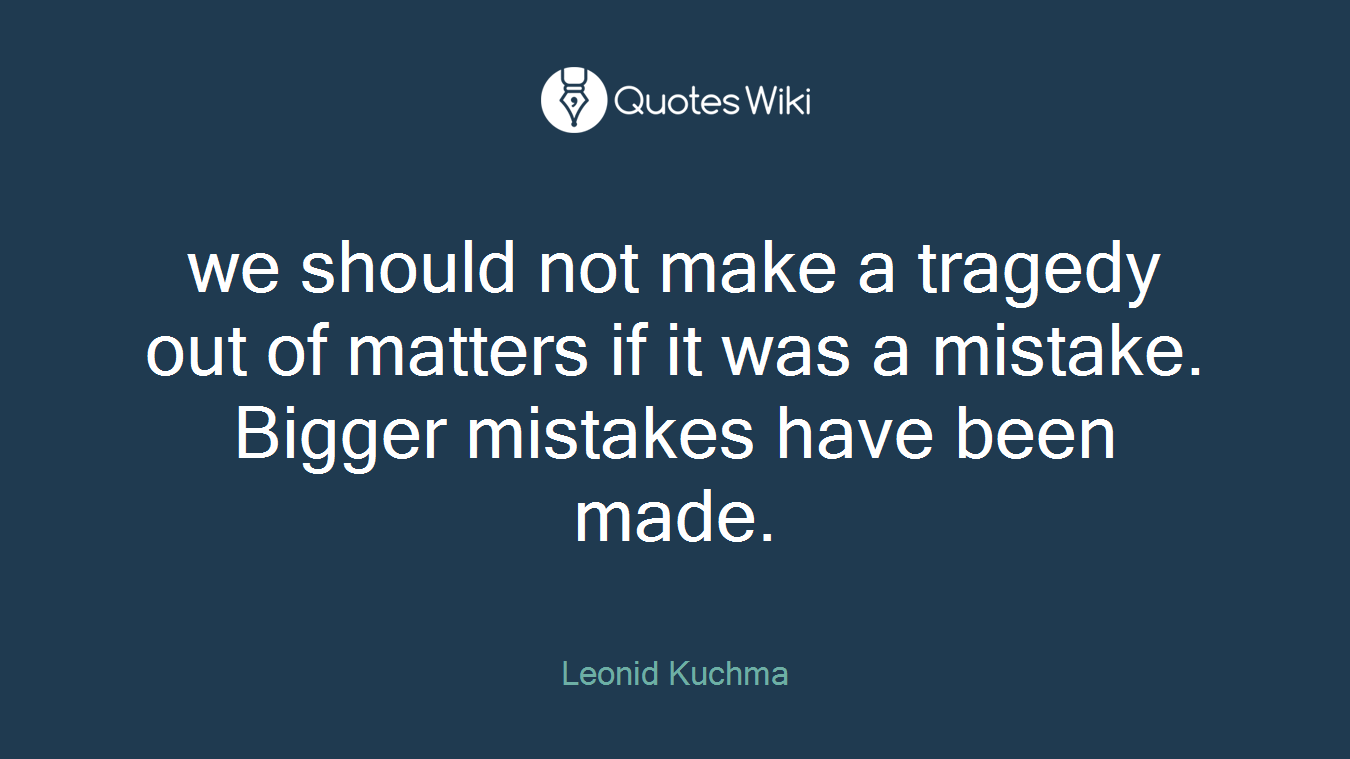 we should not make a tragedy out of matters if it was a mistake. Bigger mistakes have been made.