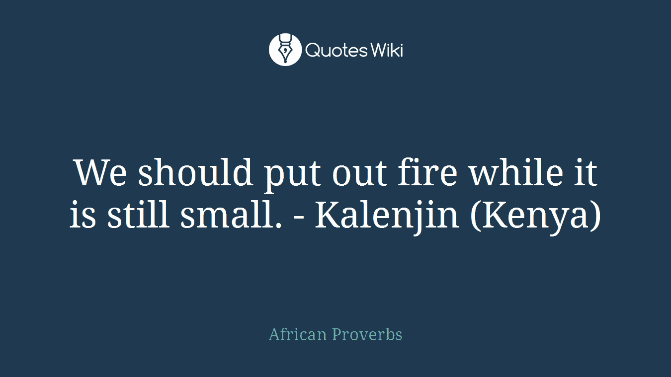 We should put out fire while it is still small. - Kalenjin (Kenya)