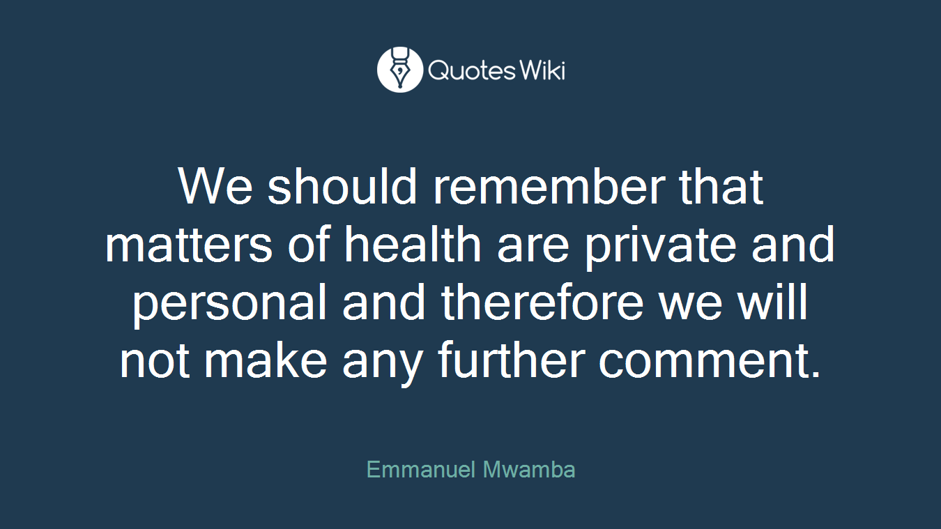 We should remember that matters of health are private and personal and therefore we will not make any further comment.