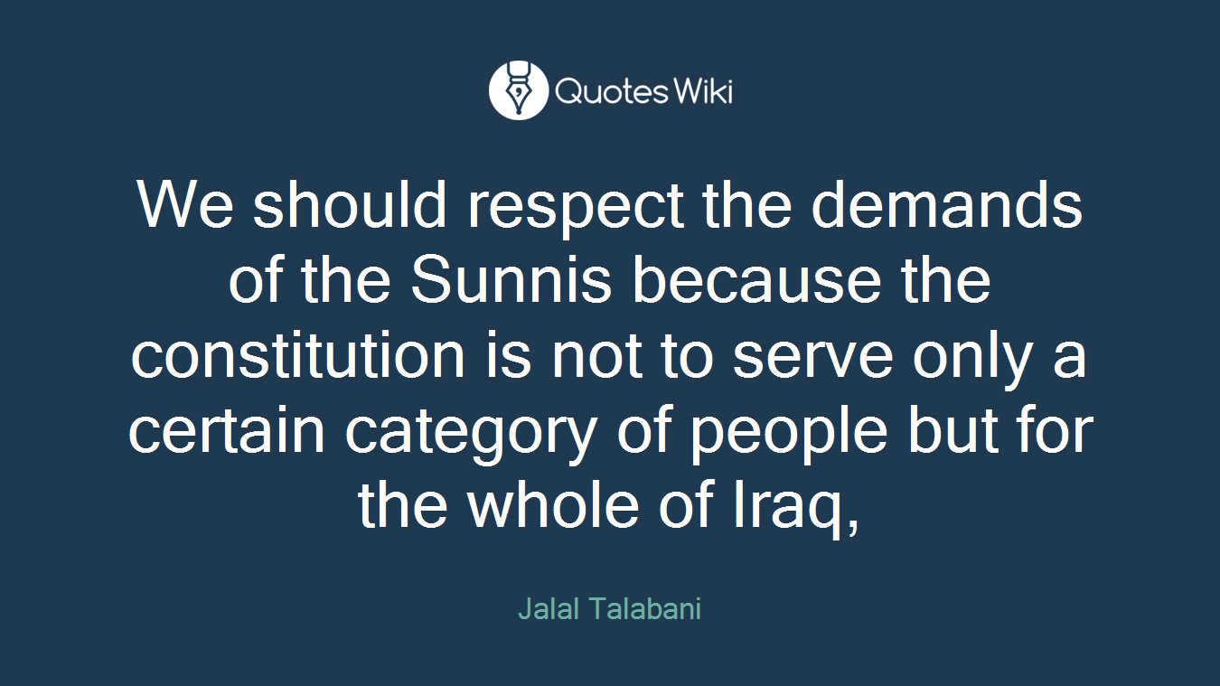 We should respect the demands of the Sunnis because the constitution is not to serve only a certain category of people but for the whole of Iraq,