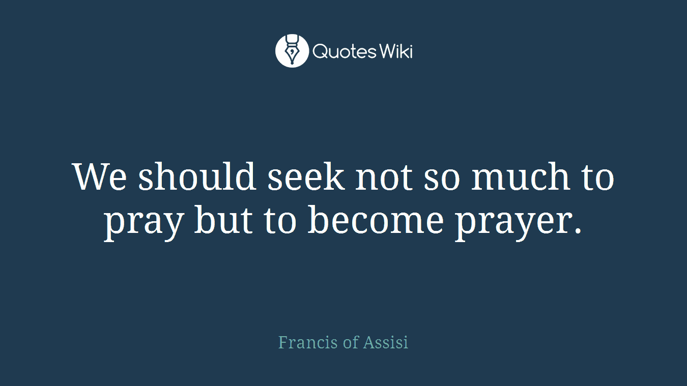 We should seek not so much to pray but to become prayer.