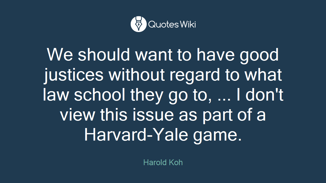 We should want to have good justices without regard to what law school they go to, ... I don't view this issue as part of a Harvard-Yale game.
