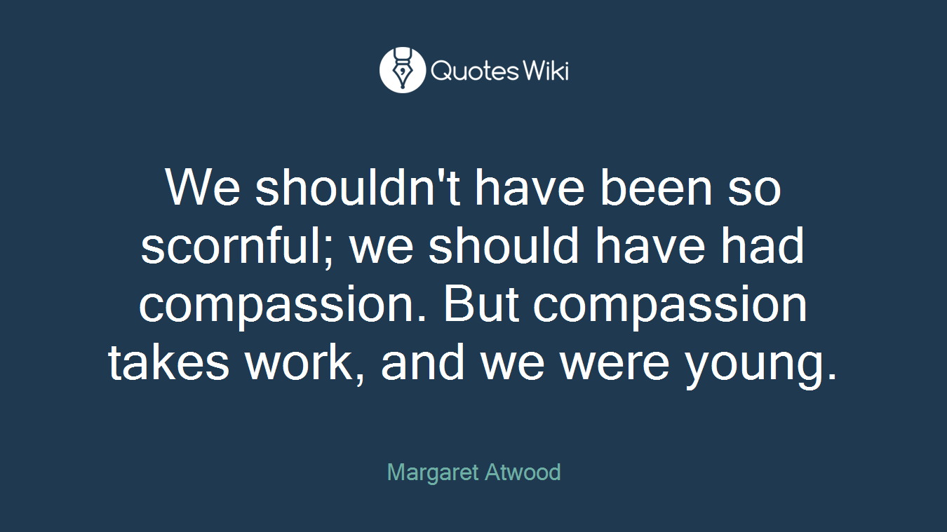 We shouldn't have been so scornful; we should have had compassion. But compassion takes work, and we were young.