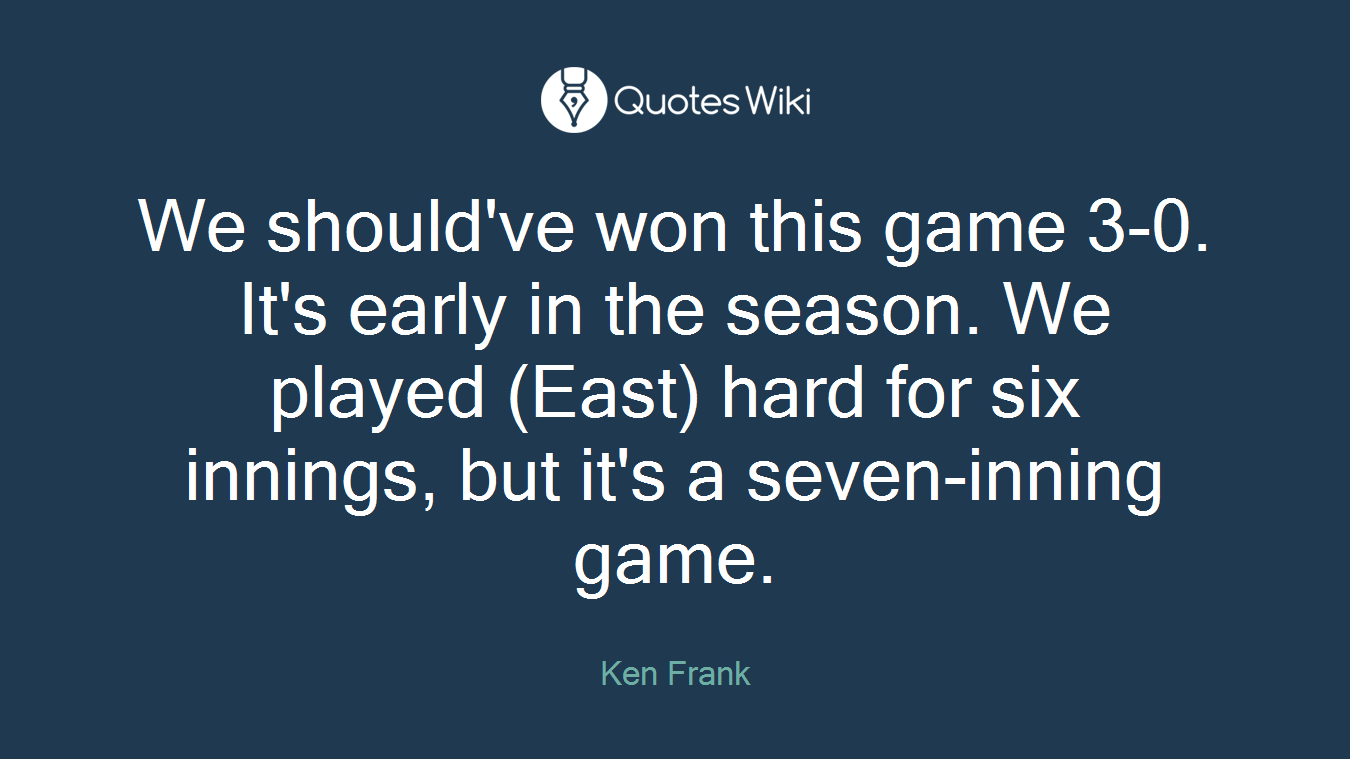We should've won this game 3-0. It's early in the season. We played (East) hard for six innings, but it's a seven-inning game.