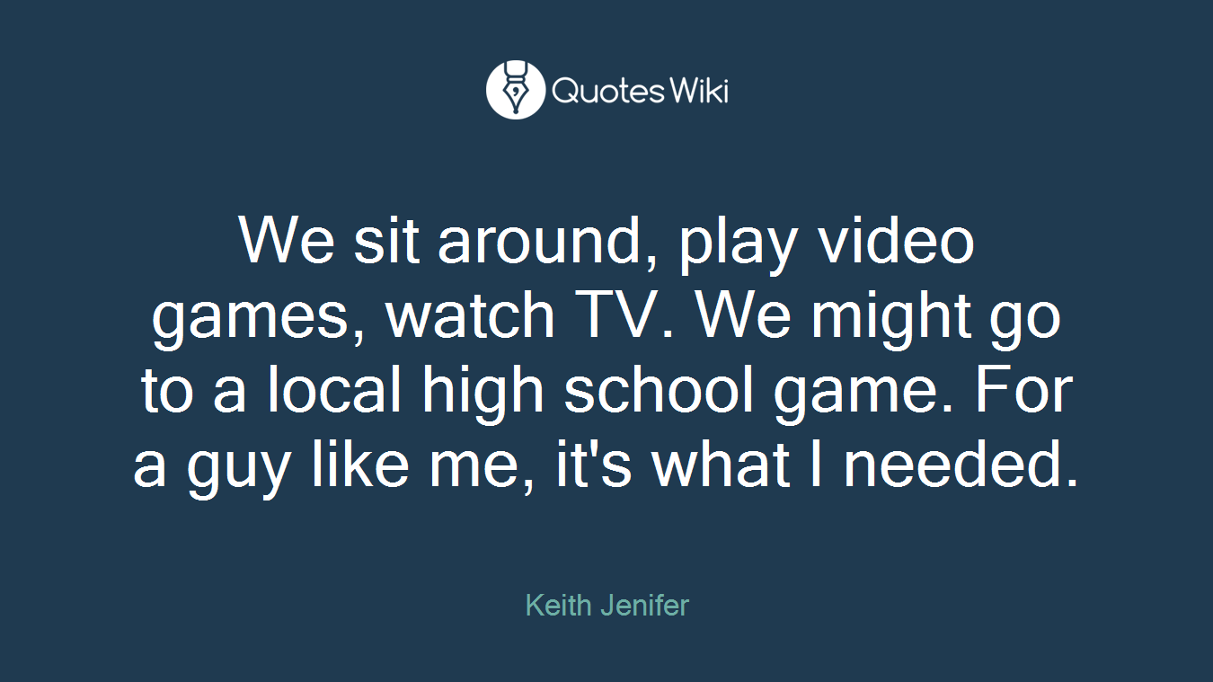 We sit around, play video games, watch TV. We might go to a local high school game. For a guy like me, it's what I needed.