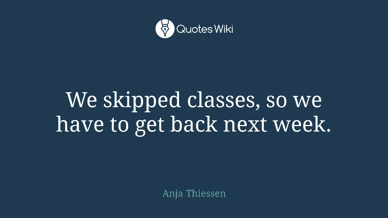 We skipped classes, so we have to get back next week.