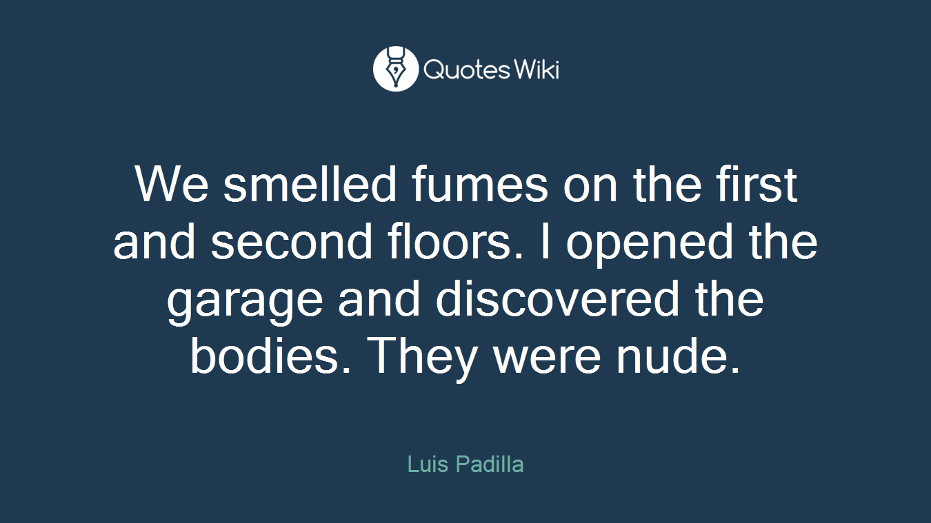 We smelled fumes on the first and second floors. I opened the garage and discovered the bodies. They were nude.