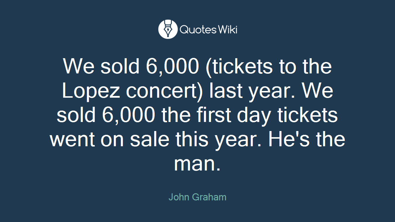 We sold 6,000 (tickets to the Lopez concert) last year. We sold 6,000 the first day tickets went on sale this year. He's the man.