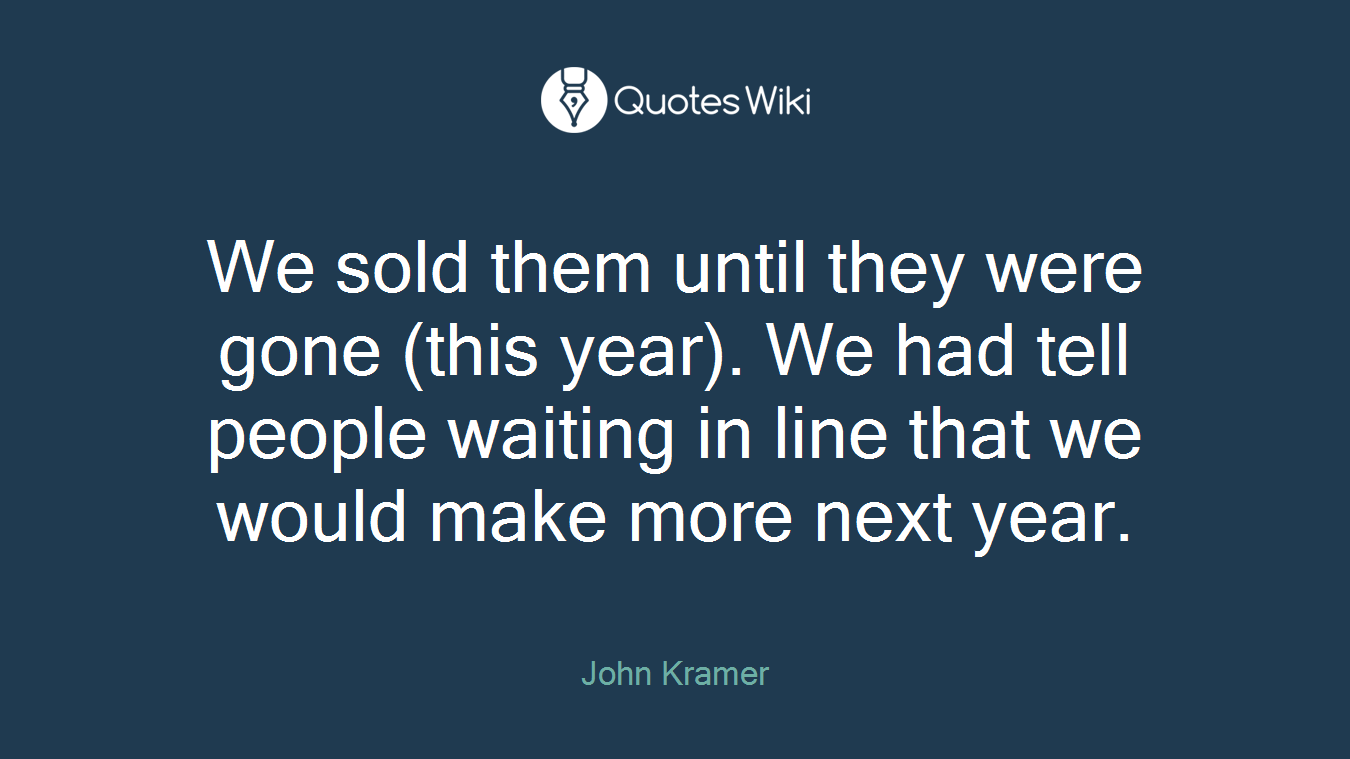 We sold them until they were gone (this year). We had tell people waiting in line that we would make more next year.