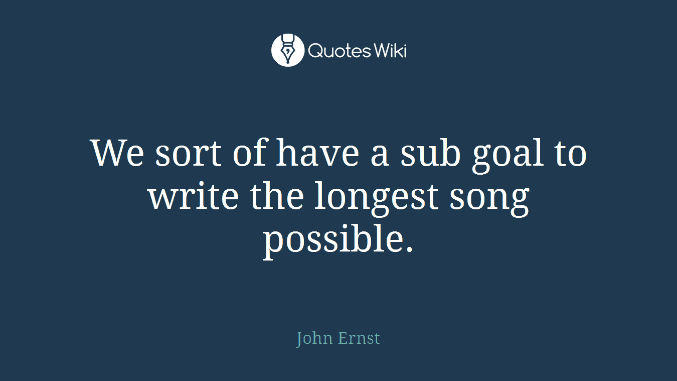We sort of have a sub goal to write the longest song possible.
