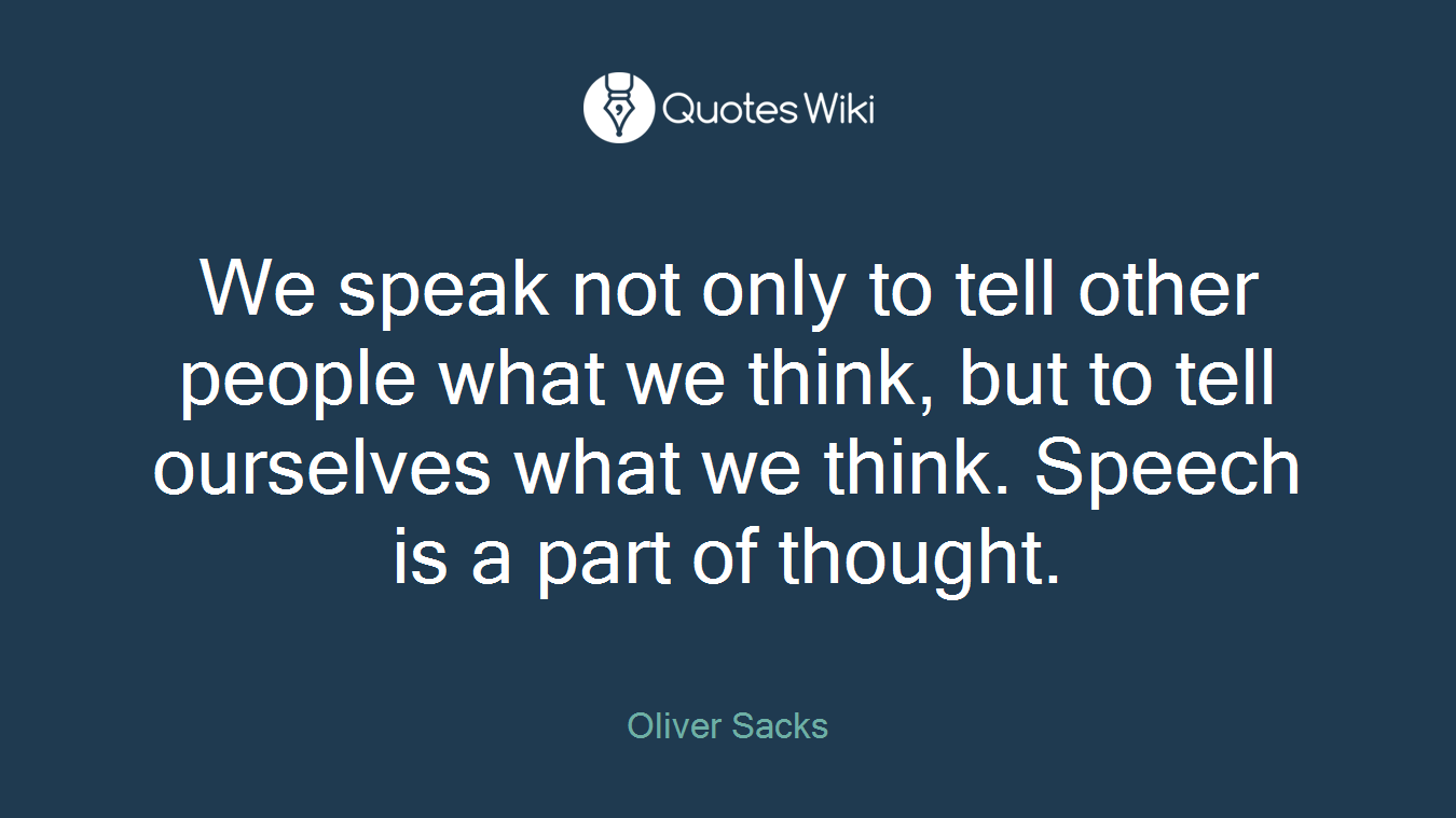 We speak not only to tell other people what we think, but to tell ourselves what we think. Speech is a part of thought.