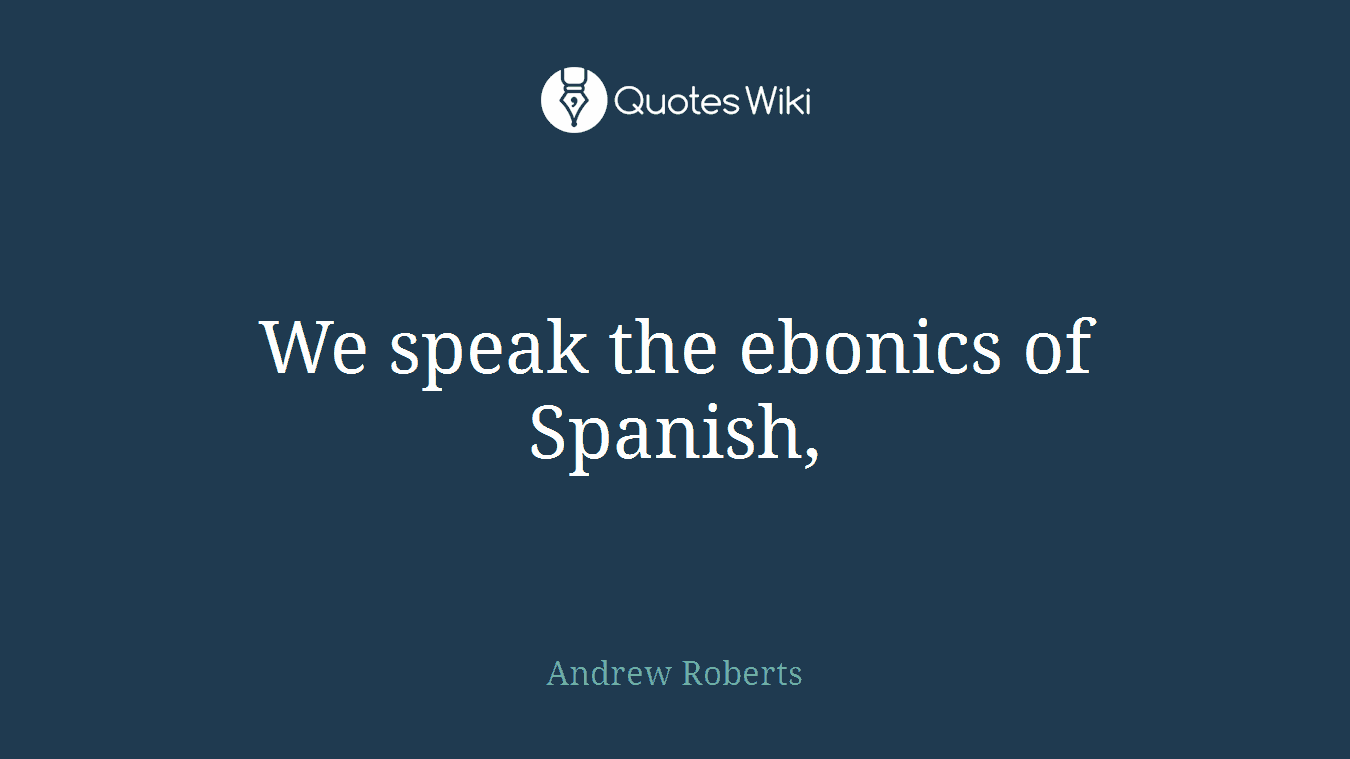 We speak the ebonics of Spanish,