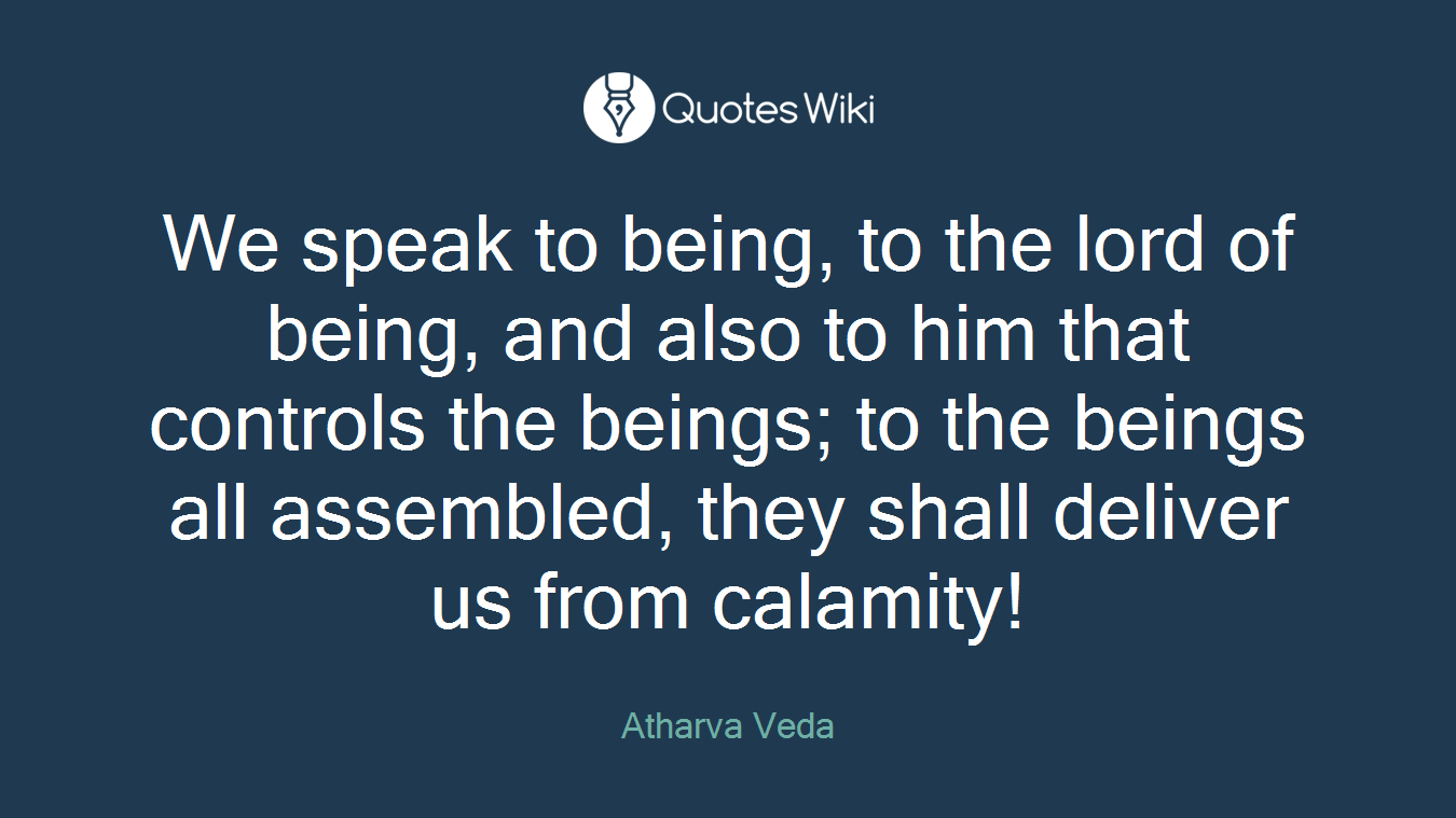 We speak to being, to the lord of being, and also to him that controls the beings; to the beings all assembled, they shall deliver us from calamity!
