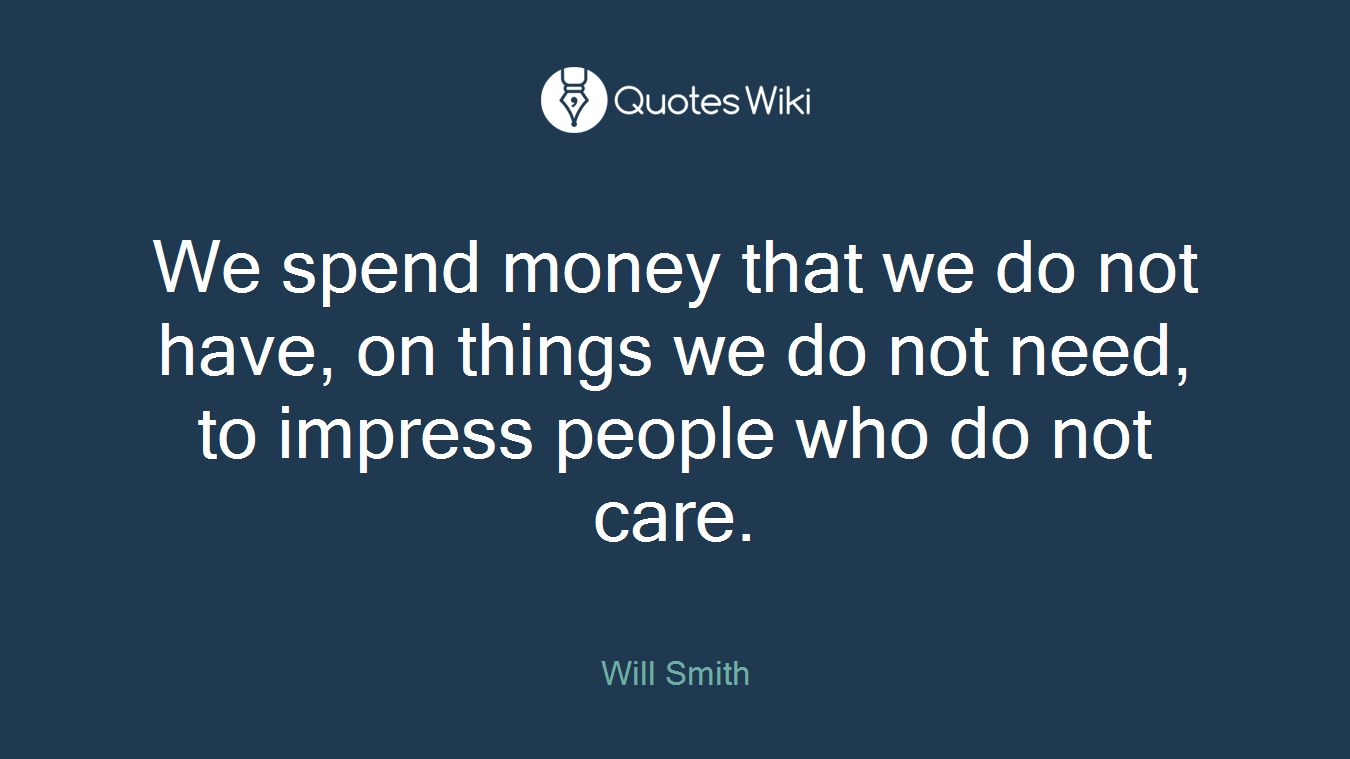 We spend money that we do not have, on things we do not need, to impress people who do not care.