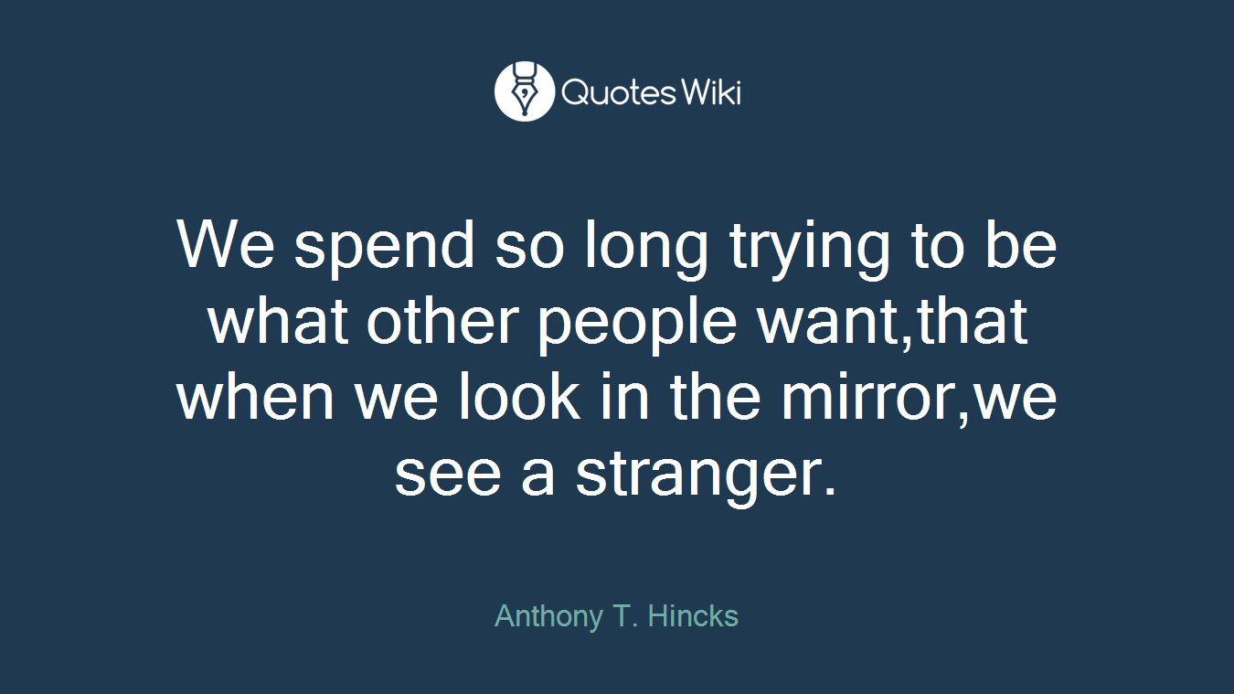 We spend so long trying to be what other people want,that when we look in the mirror,we see a stranger.