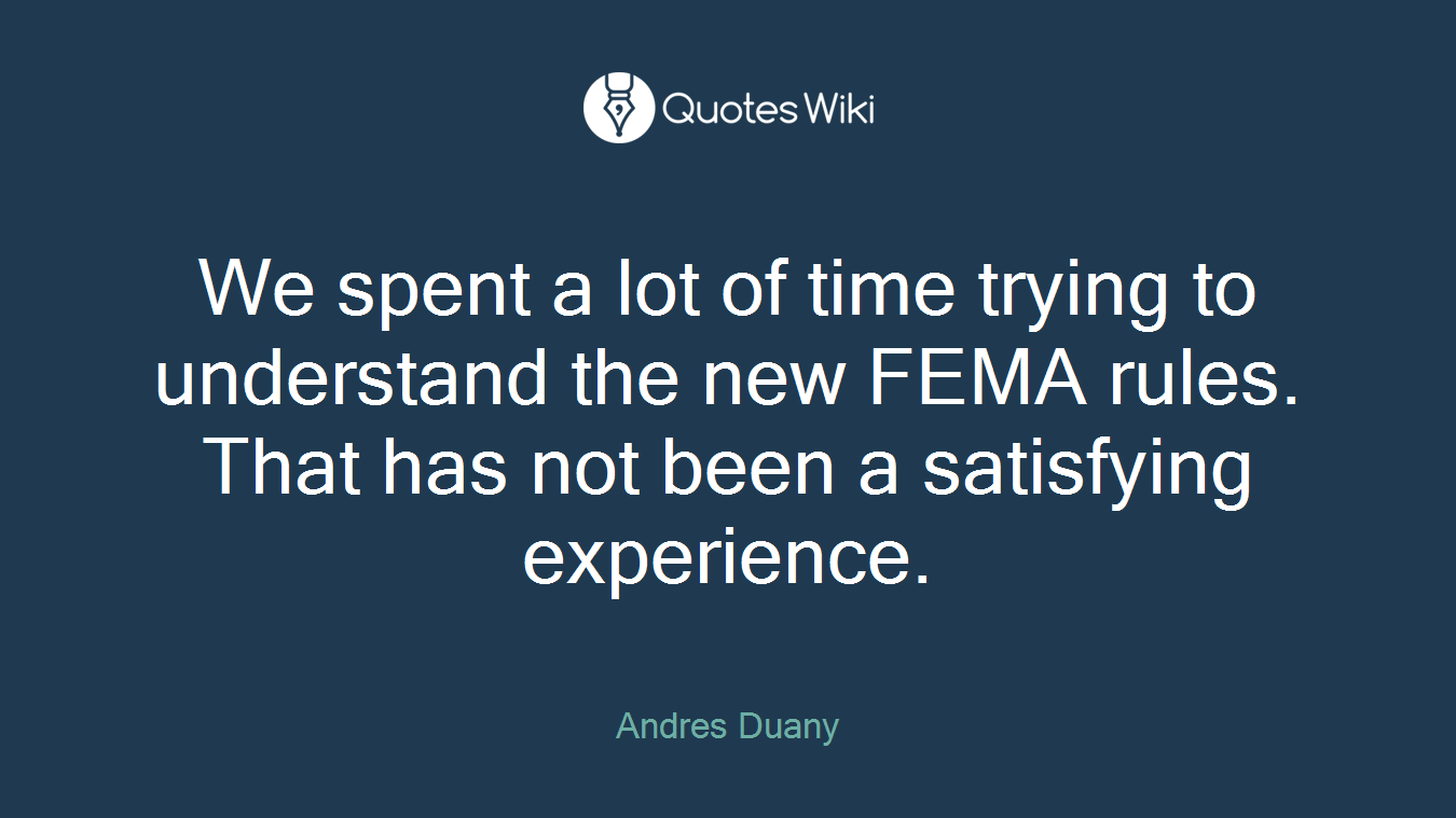 We spent a lot of time trying to understand the new FEMA rules. That has not been a satisfying experience.