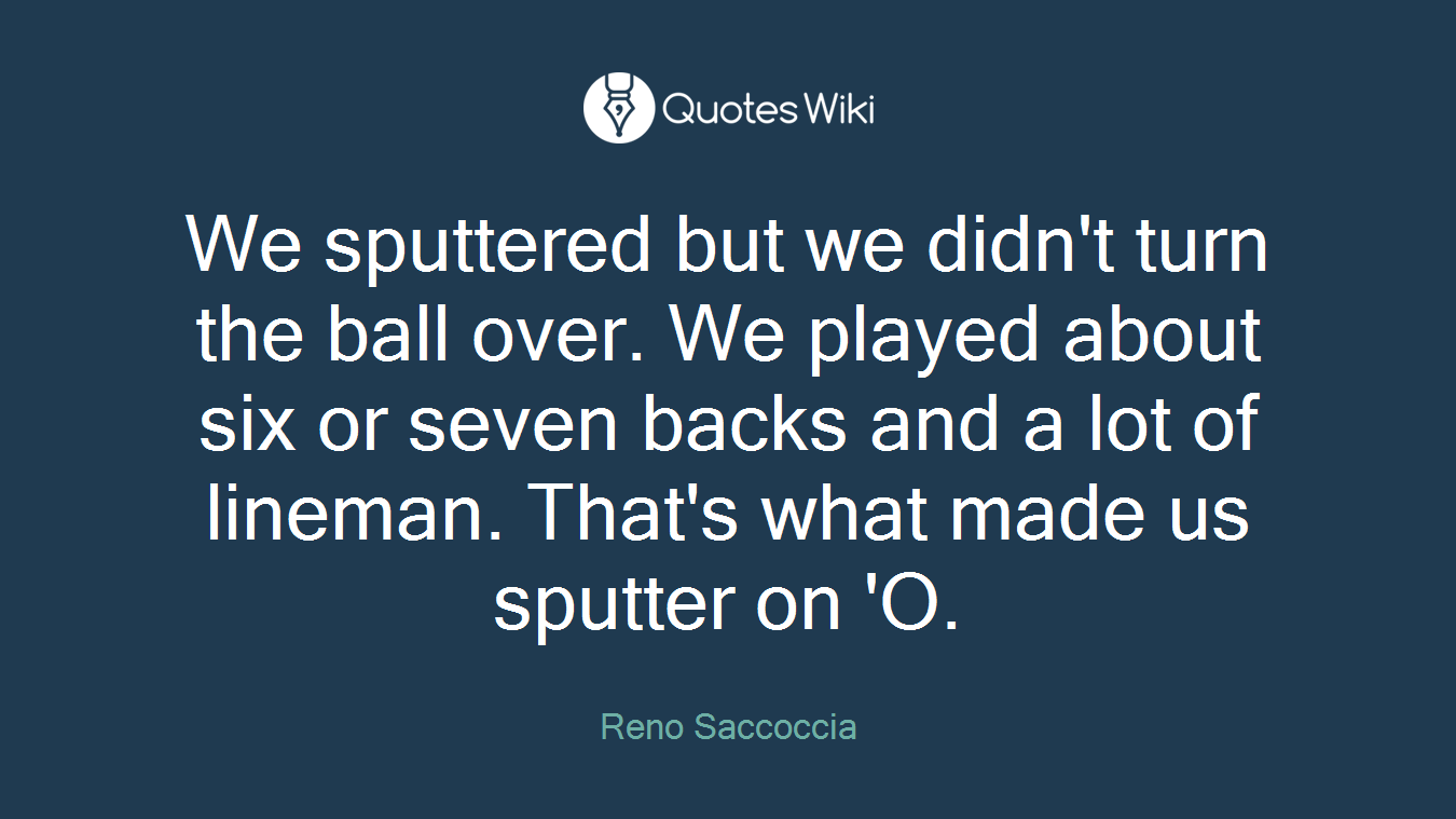 We sputtered but we didn't turn the ball over. We played about six or seven backs and a lot of lineman. That's what made us sputter on 'O.