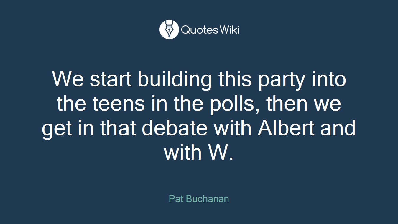 We start building this party into the teens in the polls, then we get in that debate with Albert and with W.