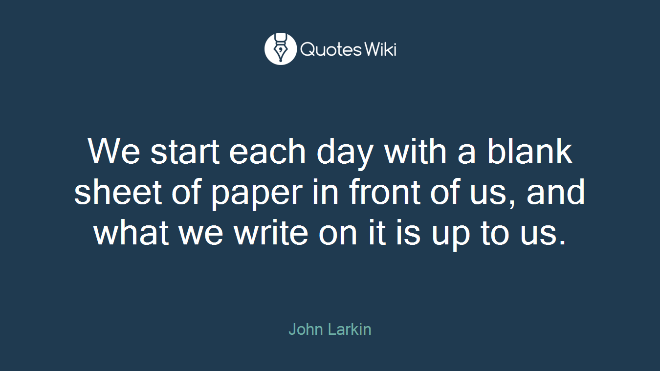 We start each day with a blank sheet of paper in front of us, and what we write on it is up to us.