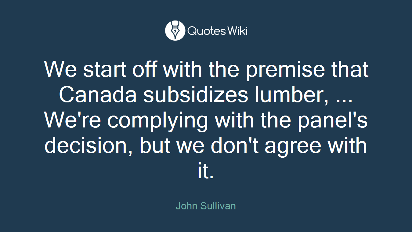 We start off with the premise that Canada subsidizes lumber, ... We're complying with the panel's decision, but we don't agree with it.