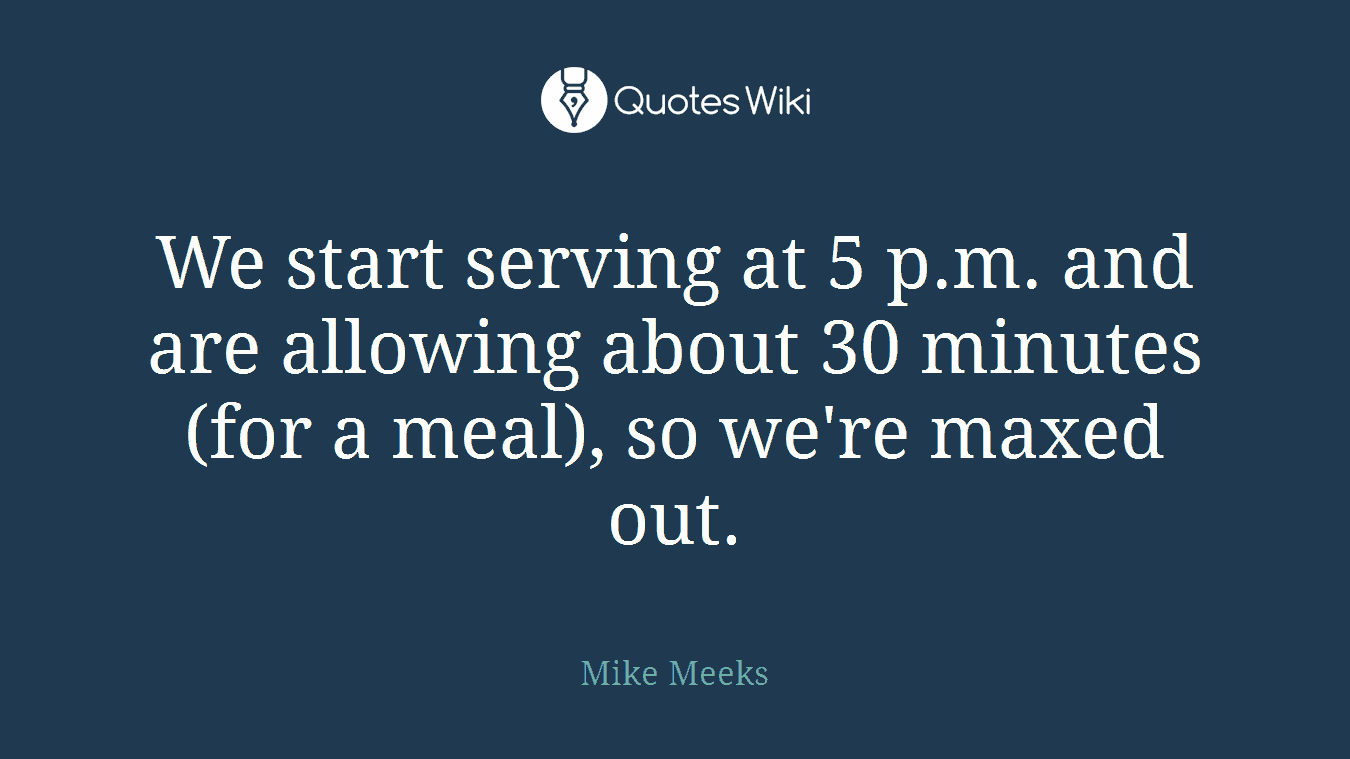 We start serving at 5 p.m. and are allowing about 30 minutes (for a meal), so we're maxed out.