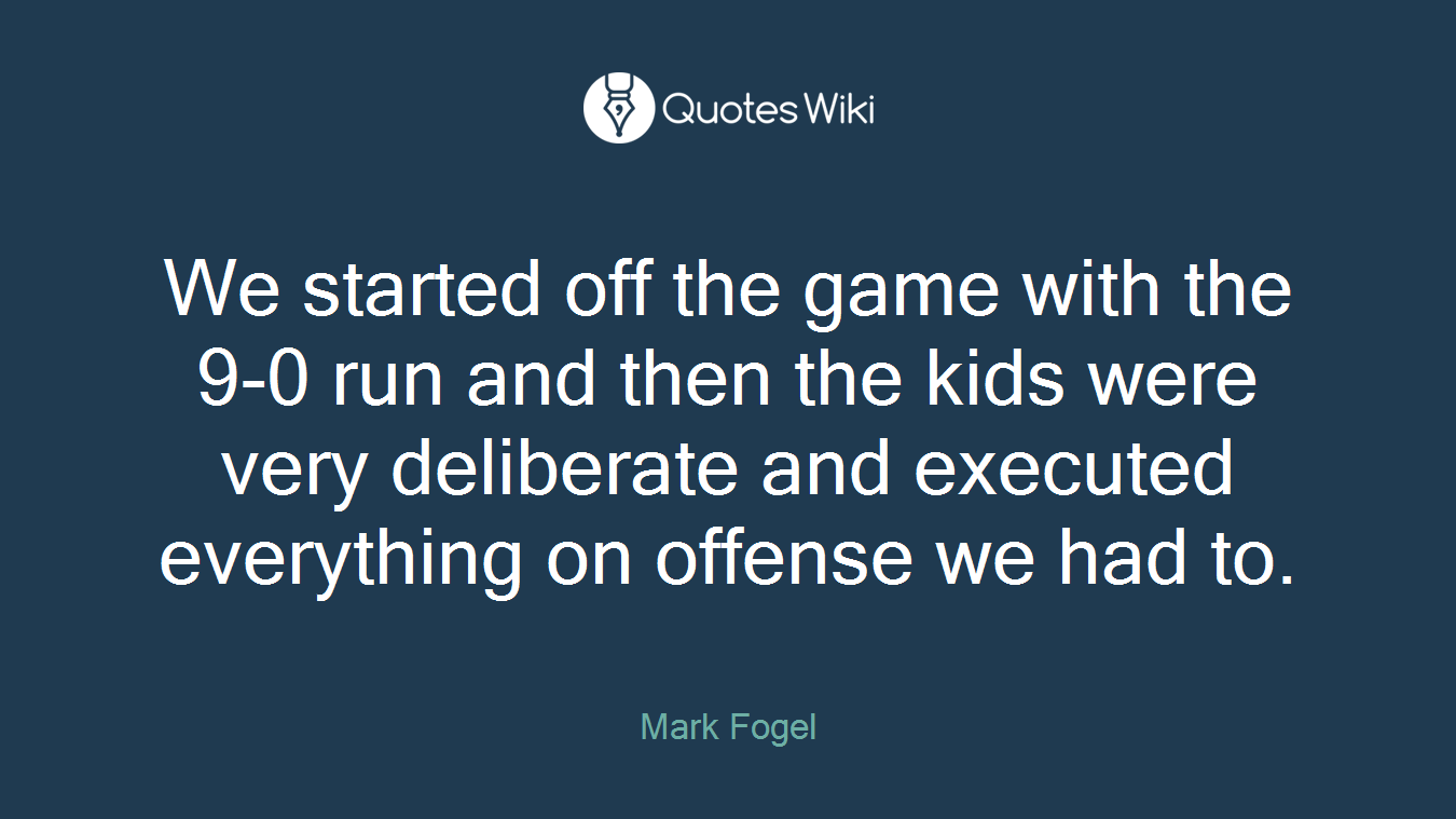 We started off the game with the 9-0 run and then the kids were very deliberate and executed everything on offense we had to.