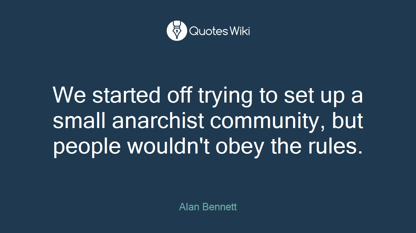 We started off trying to set up a small anarchist community, but people wouldn't obey the rules.