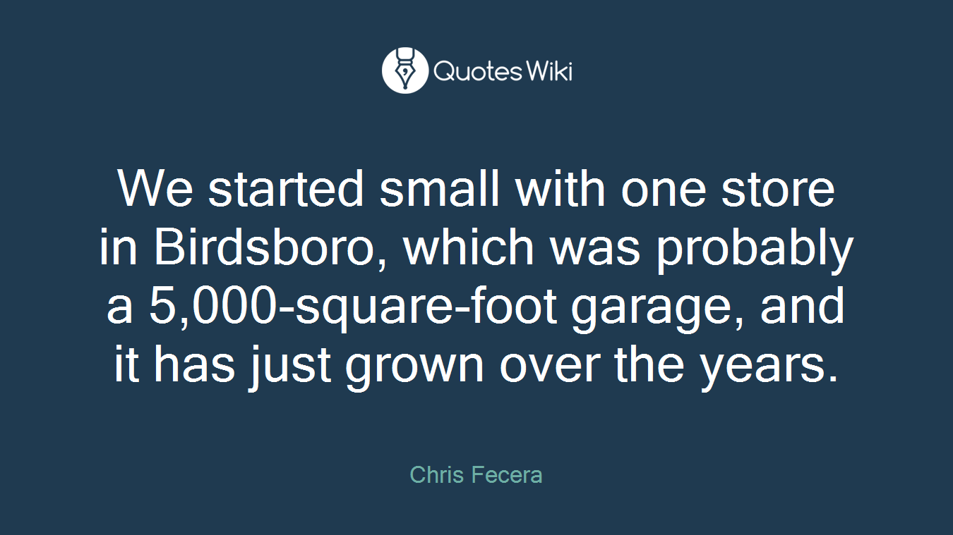 We started small with one store in Birdsboro, which was probably a 5,000-square-foot garage, and it has just grown over the years.