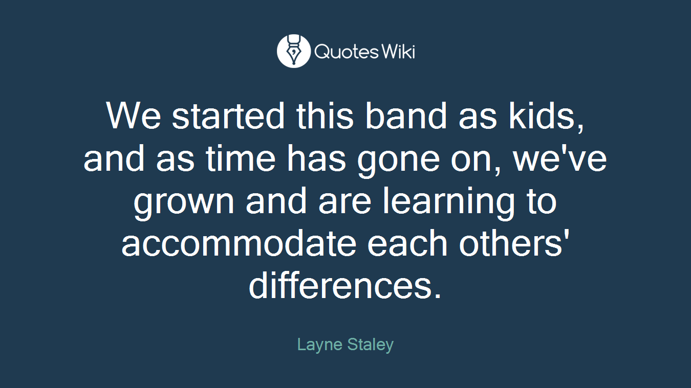 We started this band as kids, and as time has gone on, we've grown and are learning to accommodate each others' differences.