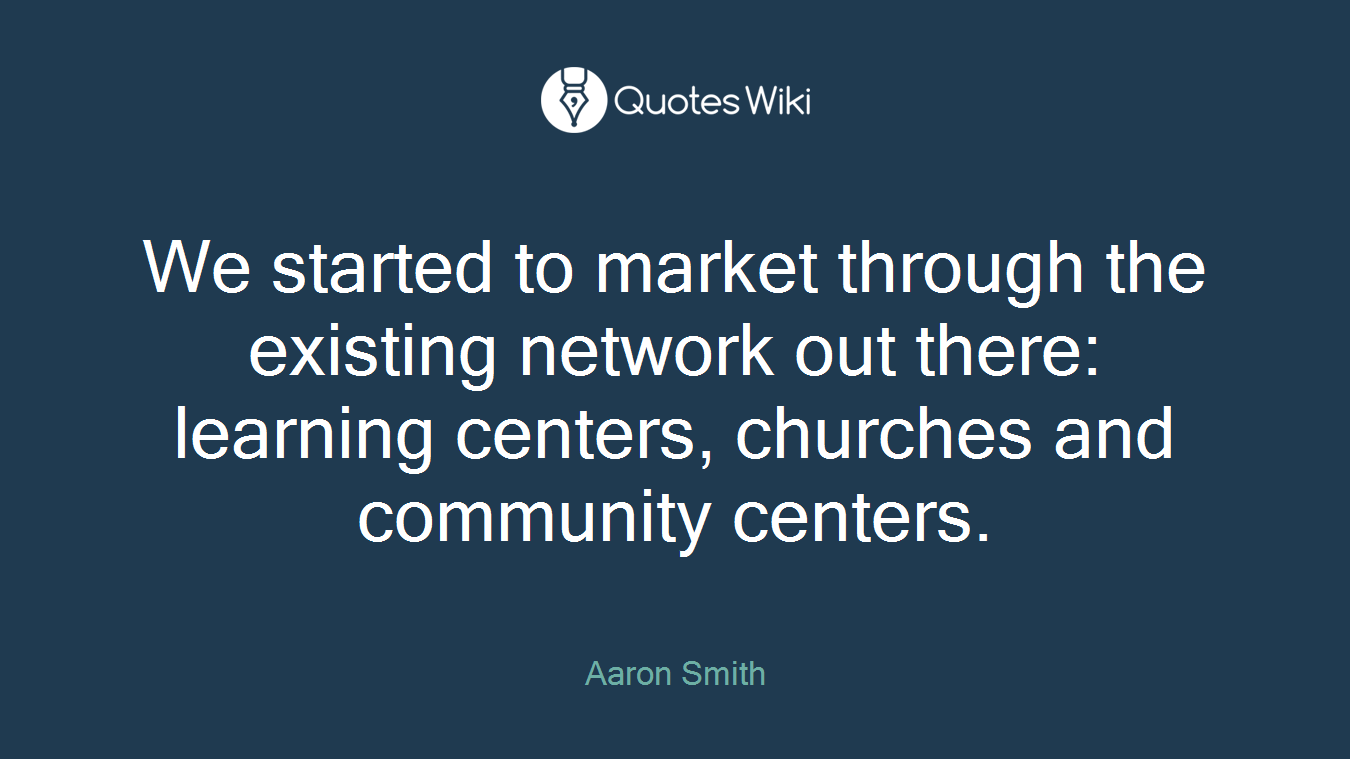 We started to market through the existing network out there: learning centers, churches and community centers.
