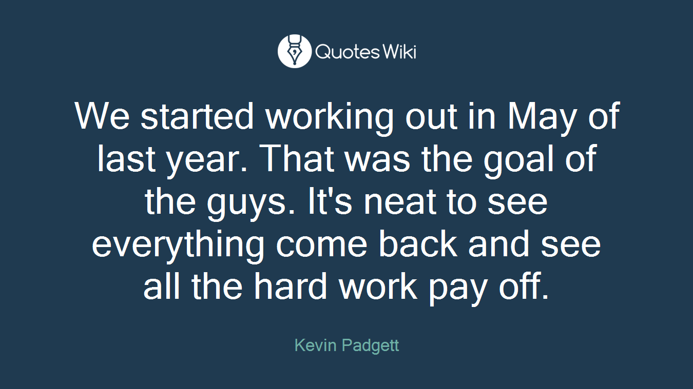 We started working out in May of last year. That was the goal of the guys. It's neat to see everything come back and see all the hard work pay off.
