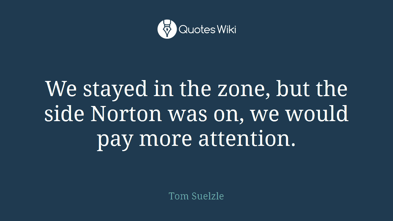 We stayed in the zone, but the side Norton was on, we would pay more attention.