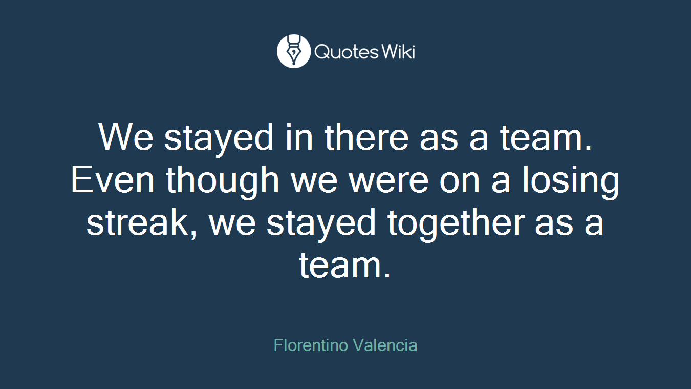 We stayed in there as a team. Even though we were on a losing streak, we stayed together as a team.