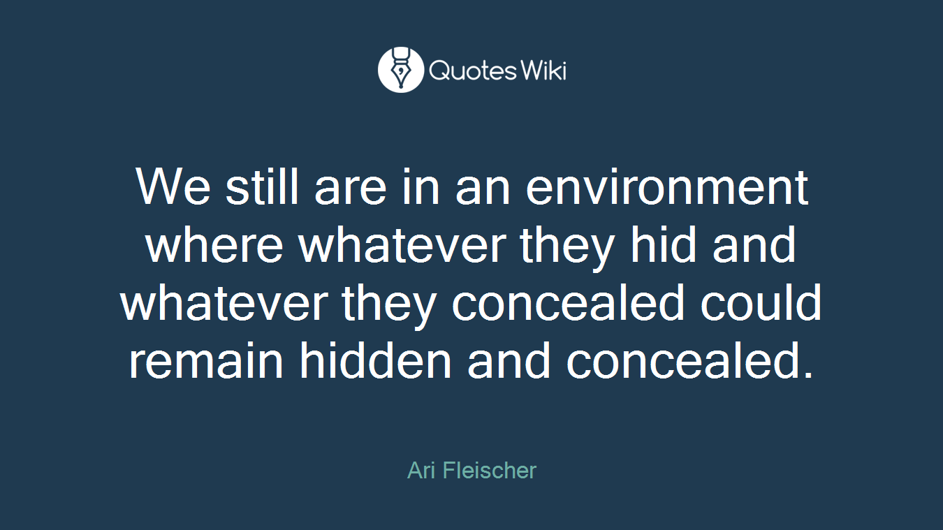 We still are in an environment where whatever they hid and whatever they concealed could remain hidden and concealed.