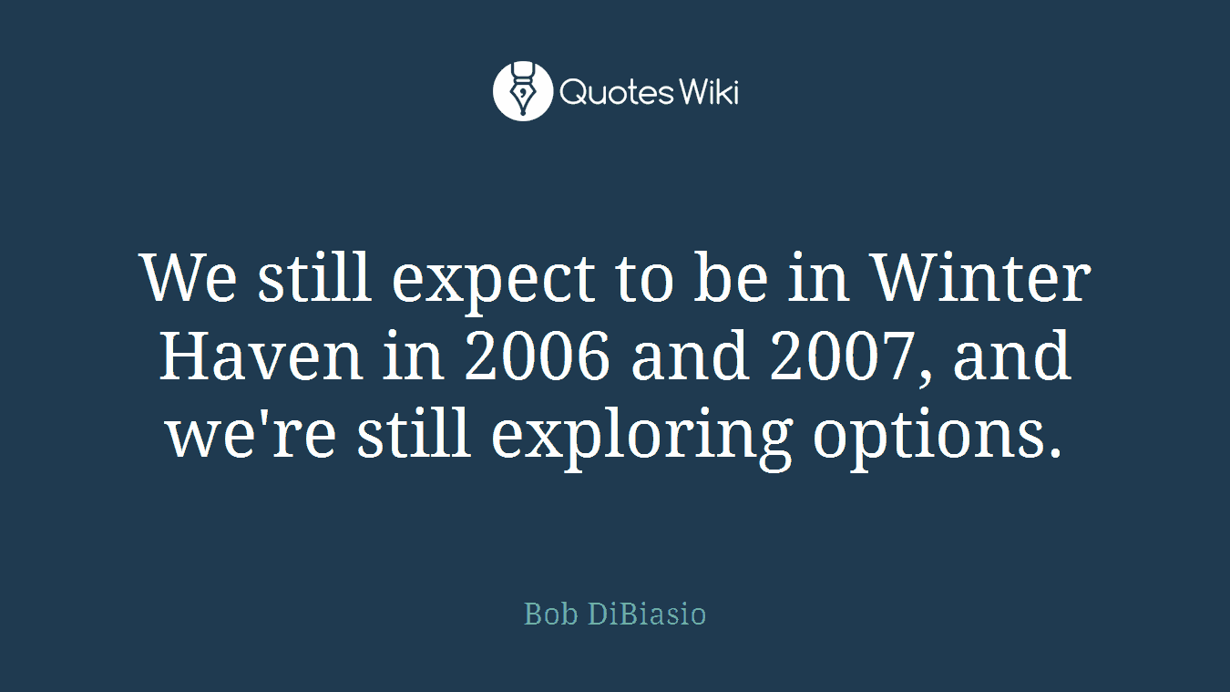 We still expect to be in Winter Haven in 2006 and 2007, and we're still exploring options.