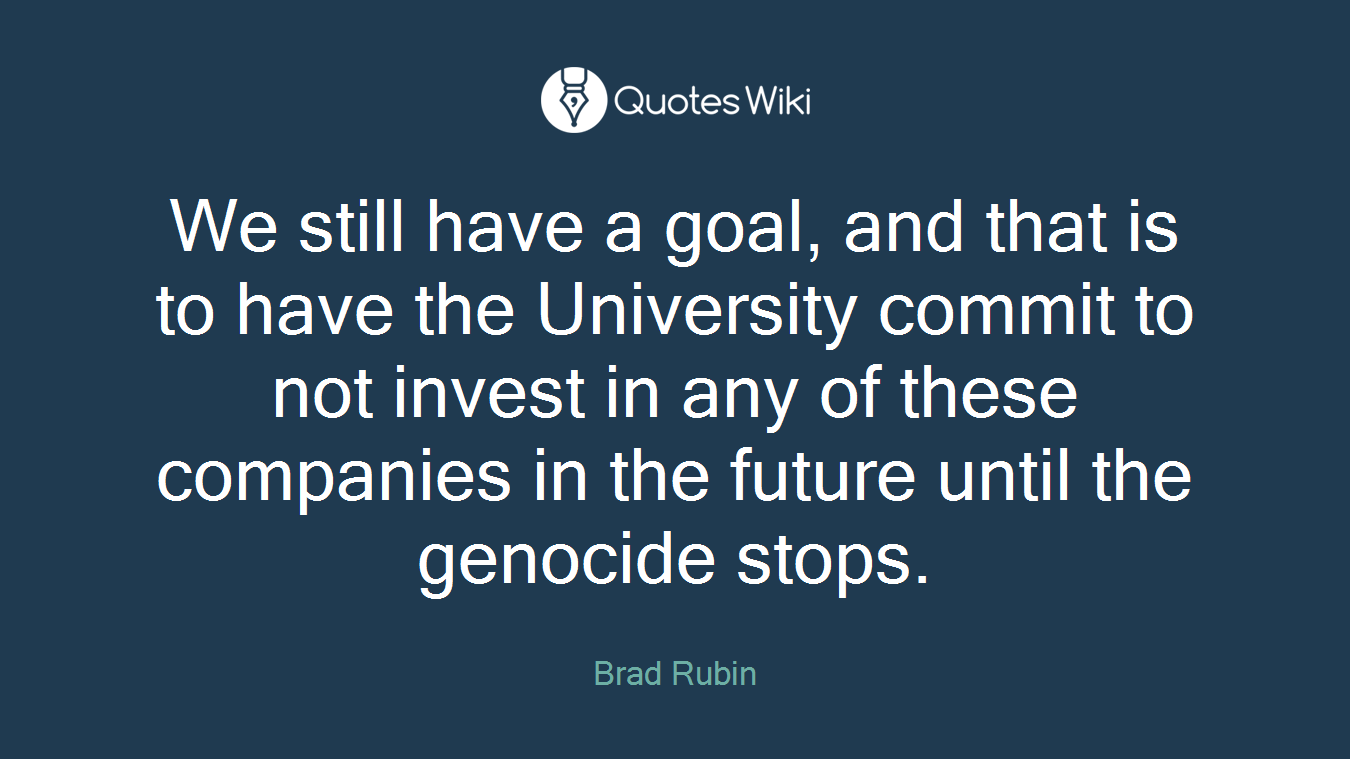 We still have a goal, and that is to have the University commit to not invest in any of these companies in the future until the genocide stops.