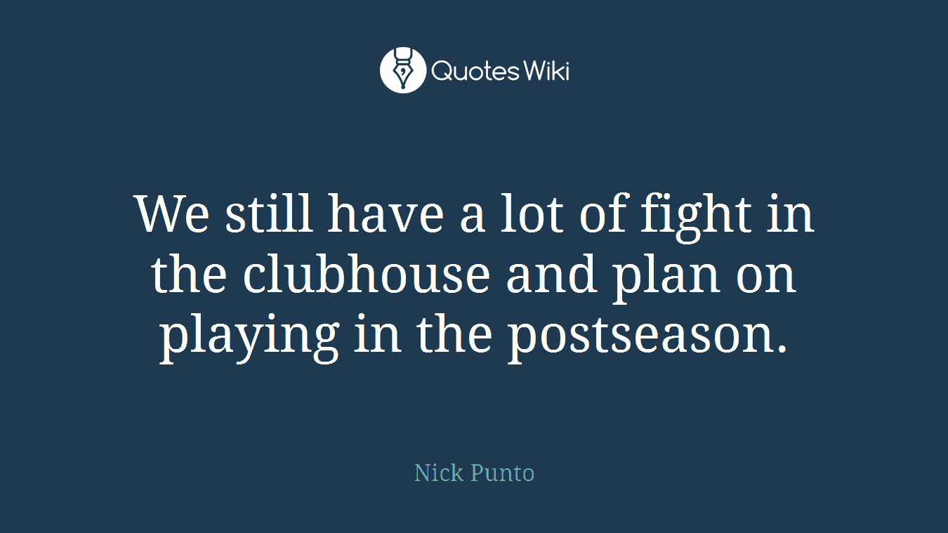 We still have a lot of fight in the clubhouse and plan on playing in the postseason.