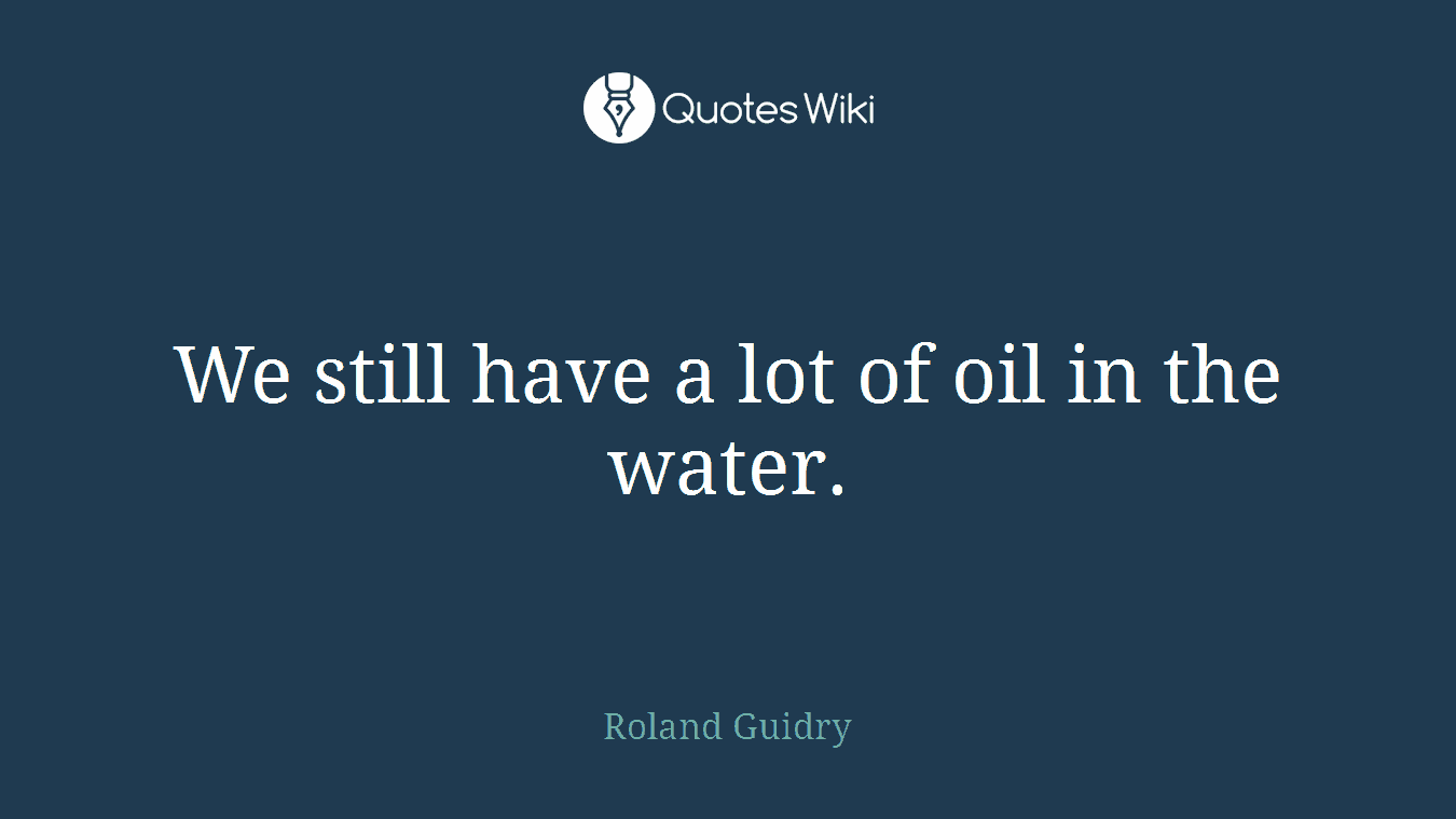 We still have a lot of oil in the water.