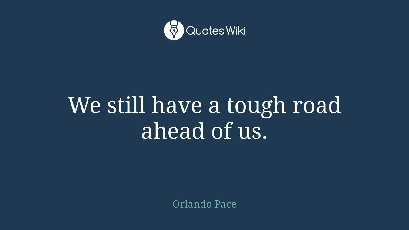 We still have a tough road ahead of us.