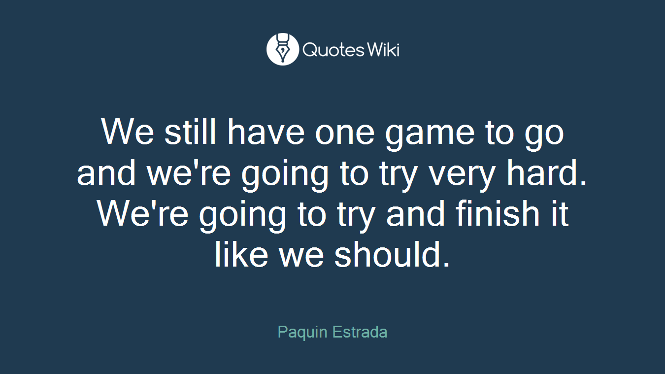 We still have one game to go and we're going to try very hard. We're going to try and finish it like we should.