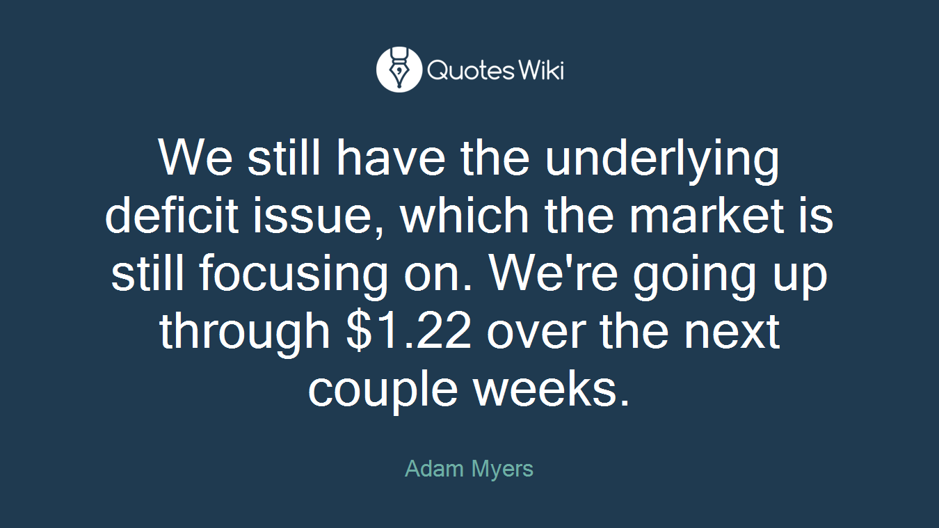 We still have the underlying deficit issue, which the market is still focusing on. We're going up through $1.22 over the next couple weeks.